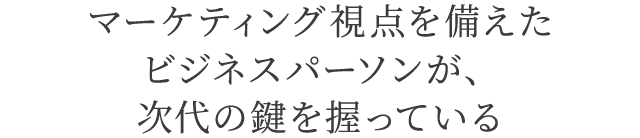 マーケティング視点を備えたビジネスパーソンが、次代の鍵を握っている